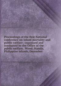 Proceedings of the first National conference on infant mortality and public welfare; organized and conducted by the Office of the public welfare . Wood. Manila, Philippine islands, December