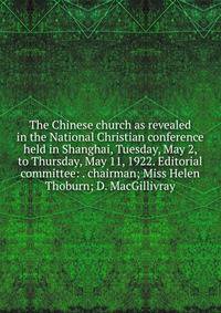 The Chinese church as revealed in the National Christian conference held in Shanghai, Tuesday, May 2, to Thursday, May 11, 1922. Editorial committee: . chairman; Miss Helen Thoburn; D. MacGillivray
