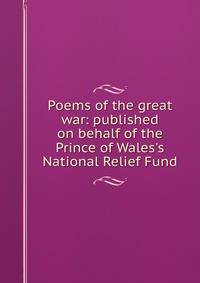 Poems of the great war: published on behalf of the Prince of Wales's National Relief Fund