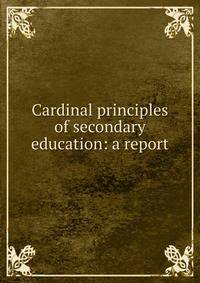 Cardinal principles of secondary education: a report