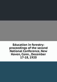 Education in forestry: proceedings of the second National Conference, New Haven, Conn., December 17-18, 1920