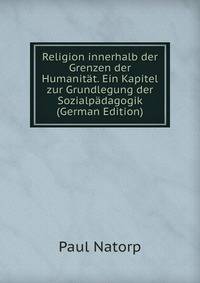 Religion innerhalb der Grenzen der Humanitat. Ein Kapitel zur Grundlegung der Sozialpadagogik (German Edition)