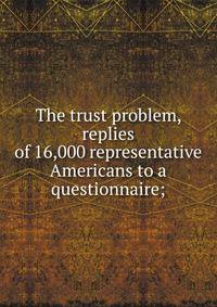The trust problem, replies of 16,000 representative Americans to a questionnaire;