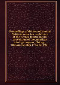 Proceedings of the second annual National mine tax conference at the twenty-fourth annual convention of the American mining congress, Chicago, Illinois, October 17 to 22, 1921
