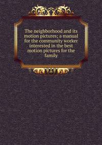 The neighborhood and its motion pictures; a manual for the community worker interested in the best motion pictures for the family