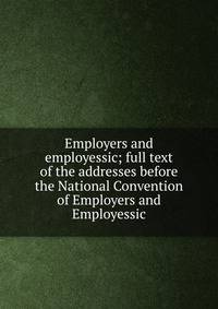 Employers and employessic; full text of the addresses before the National Convention of Employers and Employessic