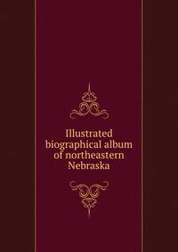 Illustrated biographical album of northeastern Nebraska