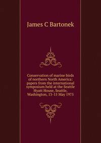 Conservation of marine birds of northern North America: papers from the international symposium held at the Seattle Hyatt House, Seattle, Washington, 13-15 May 1975