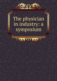 The physician in industry: a symposium