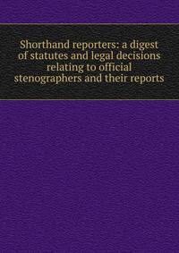 Shorthand reporters: a digest of statutes and legal decisions relating to official stenographers and their reports