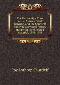 The University's Class of 1912, investment banking, and the Shurtleff family history: oral history transcript / and related material, 1981-1982
