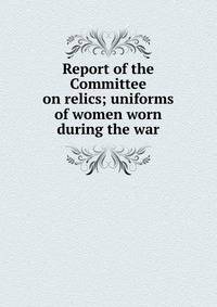 Report of the Committee on relics; uniforms of women worn during the war