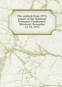 The outlook from 1973: report of the National Economic Conference, Montreal, December 12-14, 1973