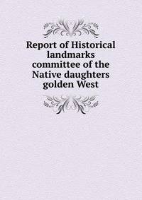 Report of Historical landmarks committee of the Native daughters golden West