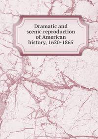 Dramatic and scenic reproduction of American history, 1620-1865