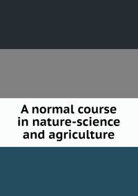 A normal course in nature-science and agriculture