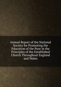 Annual Report of the National Society for Promoting the Education of the Poor in the Principles of the Established Church Throughout England and Wales