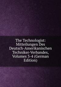 The Technologist: Mitteilungen Des Deutsch-Amerikanischen Techniker-Verbandes, Volumes 3-4 (German Edition)