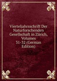 Vierteljahrsschrift Der Naturforschenden Gesellschaft in Zurich, Volumes 31-32 (German Edition)