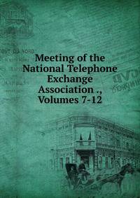 Meeting of the National Telephone Exchange Association ., Volumes 7-12