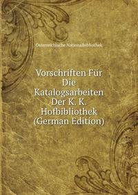 Vorschriften Fur Die Katalogsarbeiten Der K. K. Hofbibliothek (German Edition)