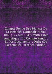 Compte Rendu Des S?ances De L'assembl?e Nationale. 4 Mai 1848 (- 27 Mai 1849). With Table Analytique . Du Compte Rendu . Et Des Documents . . Ordre (De L'assembl?e). (French Edition)