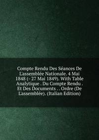 Compte Rendu Des S?ances De L'assembl?e Nationale. 4 Mai 1848 (- 27 Mai 1849). With Table Analytique . Du Compte Rendu . Et Des Documents . . Ordre (De L'assembl?e). (Italian Edition)