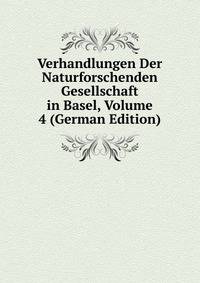 Verhandlungen Der Naturforschenden Gesellschaft in Basel, Volume 4 (German Edition)