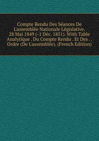 Compte Rendu Des S?ances De L'assembl?e Nationale L?gislative. 28 Mai 1849 (-1 D?c. 1851). With Table Analytique . Du Compte Rendu . Et Des . . Ordre (De L'assembl?e). (French Edition)