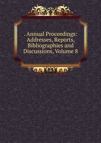 . Annual Proceedings: Addresses, Reports, Bibliographies and Discussions, Volume 8