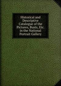 Historical and Descriptive Catalogue of the Pictures, Busts, Etc. in the National Portrait Gallery
