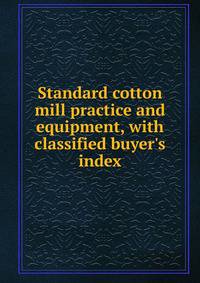 Standard cotton mill practice and equipment, with classified buyer's index