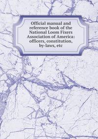 Official manual and reference book of the National Loom Fixers Association of America: officers, constitution, by-laws, etc.