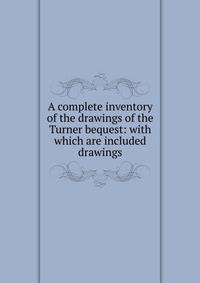 A complete inventory of the drawings of the Turner bequest: with which are included drawings