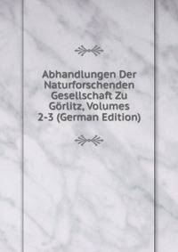 Abhandlungen Der Naturforschenden Gesellschaft Zu Gorlitz, Volumes 2-3 (German Edition)