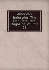 American Industries: The Manufacturers' Magazine, Volume 22