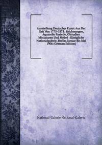 Ausstellung Deutscher Kunst Aus Der Zeit Von 1775-1875: Zeichnungen, Aquarelle Pastelle, Olstudien Miniaturen Und Mobel : Konigliche Nationalgalerie, Berlin, Januar Bis Mai 1906 (German Edition)