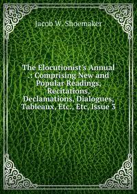 The Elocutionist's Annual .: Comprising New and Popular Readings, Recitations, Declamations, Dialogues, Tableaux, Etc., Etc, Issue 3