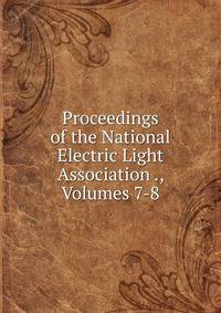 Proceedings of the National Electric Light Association ., Volumes 7-8