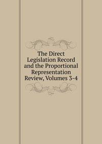 The Direct Legislation Record and the Proportional Representation Review, Volumes 3-4