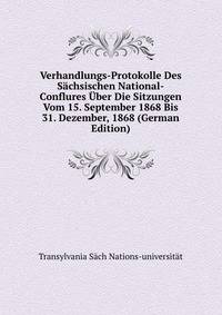 Verhandlungs-Protokolle Des Sachsischen National-Conflures Uber Die Sitzungen Vom 15. September 1868 Bis 31. Dezember, 1868 (German Edition)