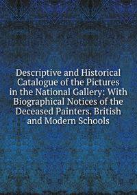 Descriptive and Historical Catalogue of the Pictures in the National Gallery: With Biographical Notices of the Deceased Painters. British and Modern Schools