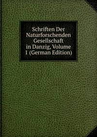 Schriften Der Naturforschenden Gesellschaft in Danzig, Volume 1 (German Edition)
