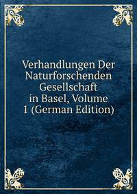 Verhandlungen Der Naturforschenden Gesellschaft in Basel, Volume 1 (German Edition)