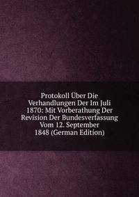Protokoll Uber Die Verhandlungen Der Im Juli 1870: Mit Vorberathung Der Revision Der Bundesverfassung Vom 12. September 1848 (German Edition)