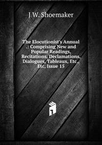 The Elocutionist's Annual .: Comprising New and Popular Readings, Recitations, Declamations, Dialogues, Tableaux, Etc., Etc, Issue 15
