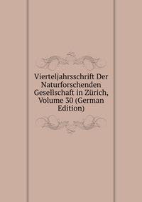 Vierteljahrsschrift Der Naturforschenden Gesellschaft in Zurich, Volume 30 (German Edition)