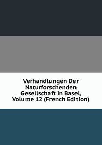 Verhandlungen Der Naturforschenden Gesellschaft in Basel, Volume 12 (French Edition)
