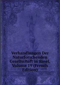 Verhandlungen Der Naturforschenden Gesellschaft in Basel, Volume 19 (French Edition)