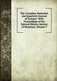 The Canadian Naturalist and Quarterly Journal of Science: With Proceedings of the Natural History Society of Montreal, Volume 5
